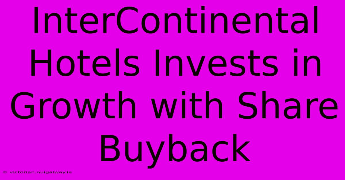 InterContinental Hotels Invests In Growth With Share Buyback