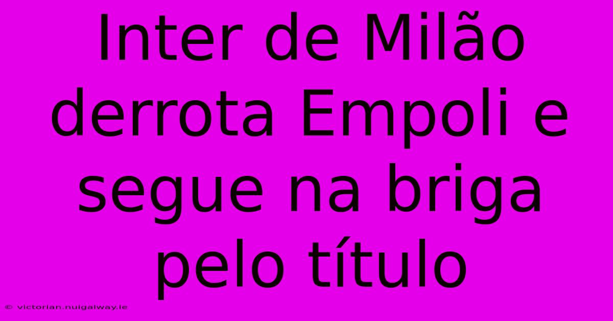 Inter De Milão Derrota Empoli E Segue Na Briga Pelo Título