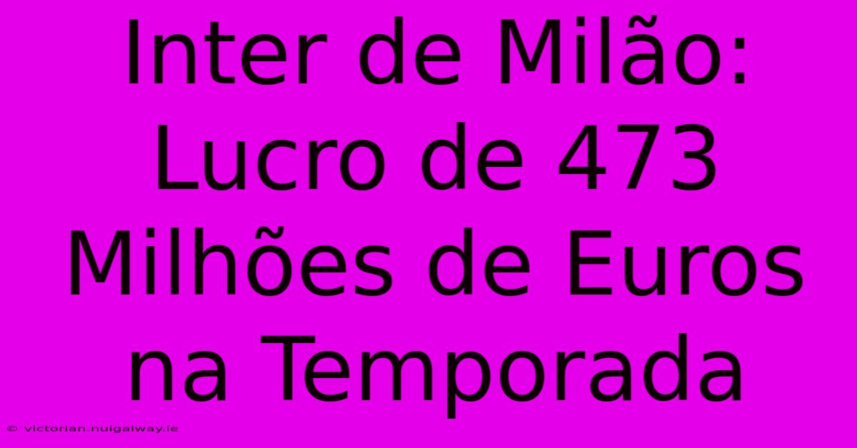 Inter De Milão: Lucro De 473 Milhões De Euros Na Temporada