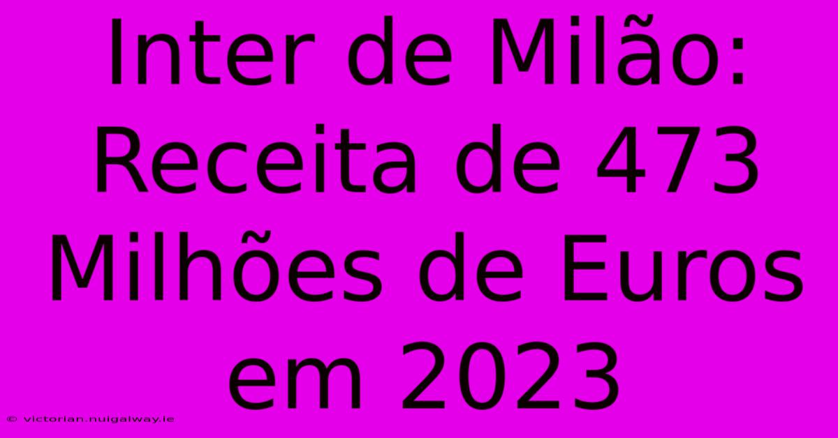 Inter De Milão: Receita De 473 Milhões De Euros Em 2023