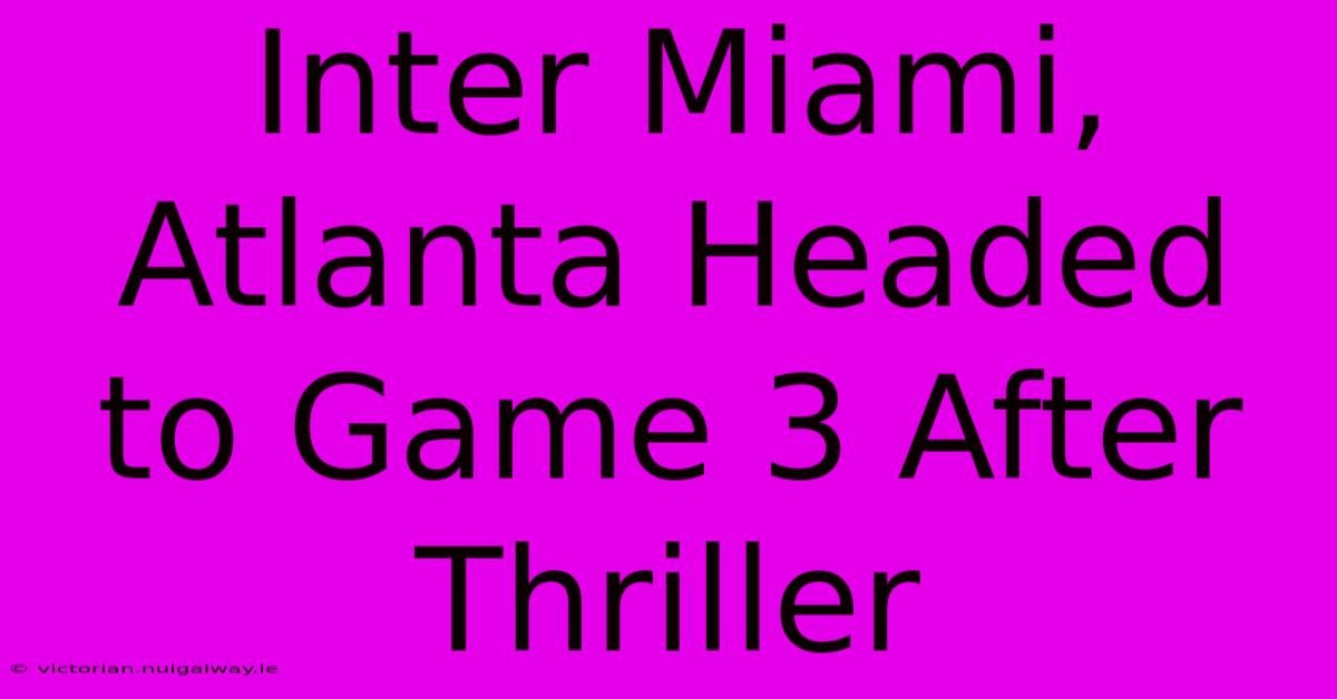 Inter Miami, Atlanta Headed To Game 3 After Thriller 