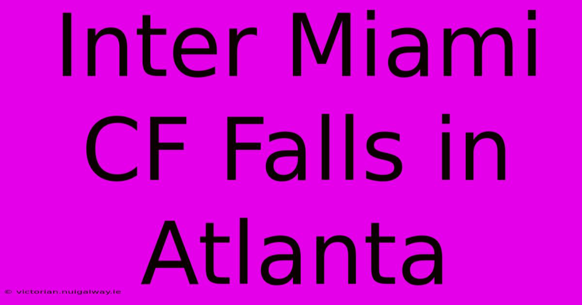 Inter Miami CF Falls In Atlanta