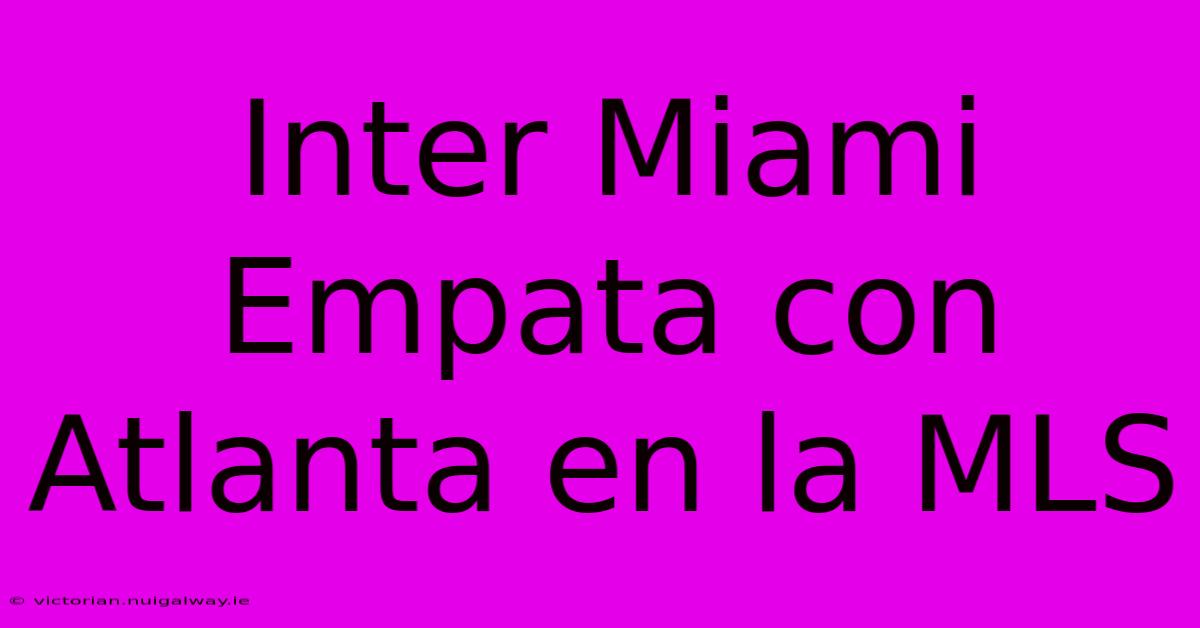 Inter Miami Empata Con Atlanta En La MLS