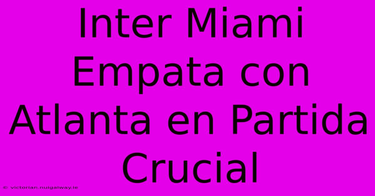 Inter Miami Empata Con Atlanta En Partida Crucial