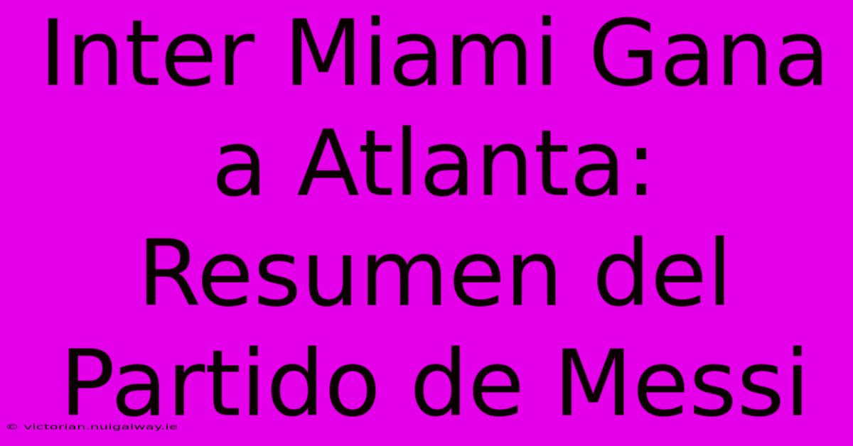 Inter Miami Gana A Atlanta: Resumen Del Partido De Messi