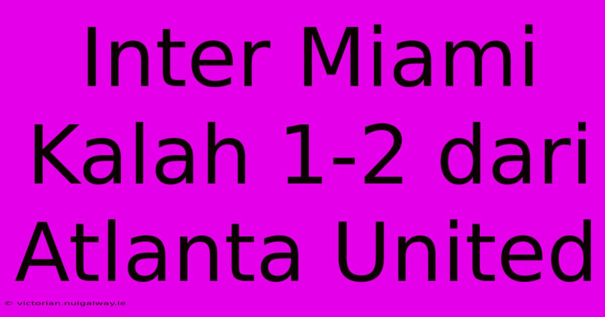 Inter Miami Kalah 1-2 Dari Atlanta United