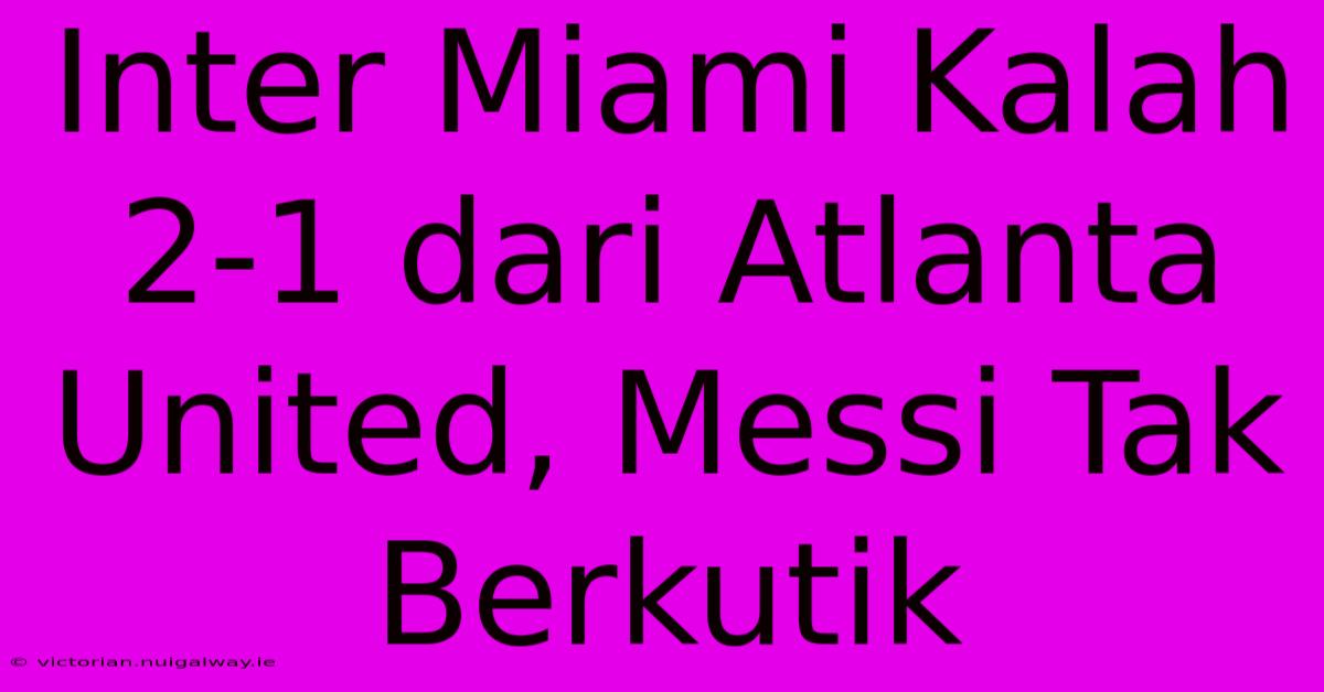 Inter Miami Kalah 2-1 Dari Atlanta United, Messi Tak Berkutik