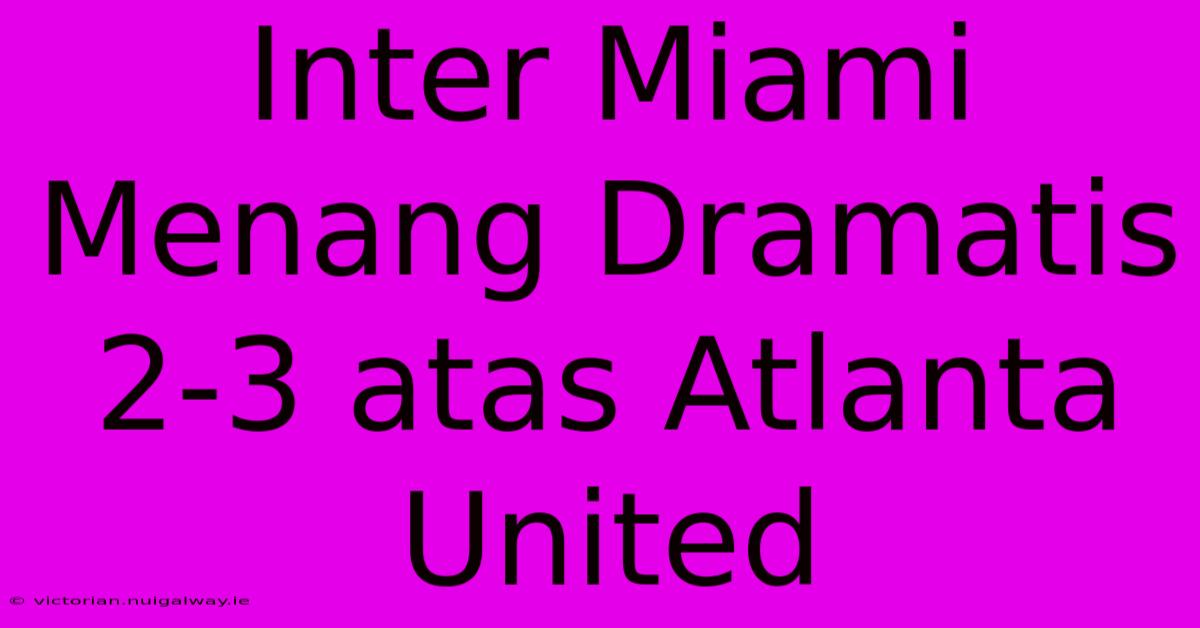 Inter Miami Menang Dramatis 2-3 Atas Atlanta United