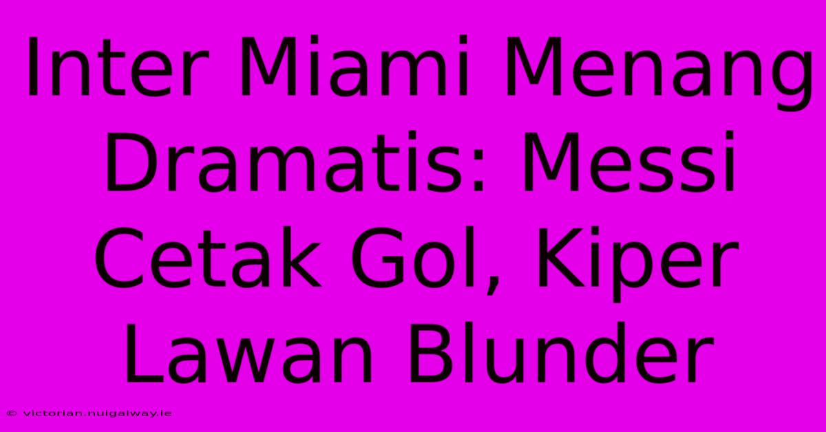 Inter Miami Menang Dramatis: Messi Cetak Gol, Kiper Lawan Blunder