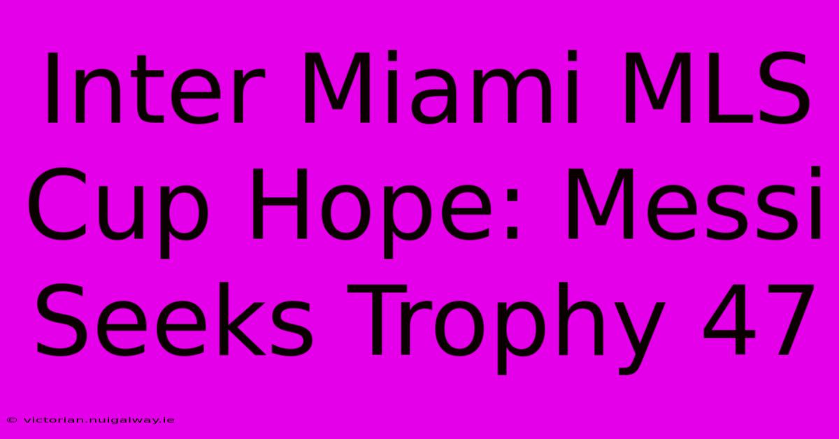 Inter Miami MLS Cup Hope: Messi Seeks Trophy 47