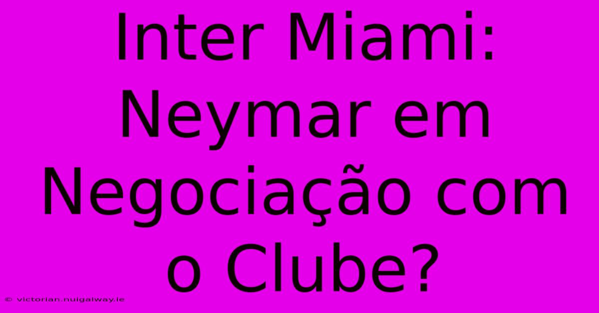 Inter Miami: Neymar Em Negociação Com O Clube?