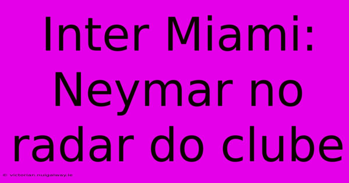 Inter Miami: Neymar No Radar Do Clube