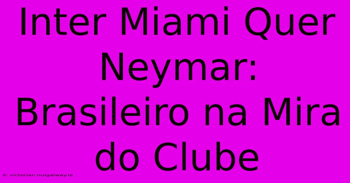 Inter Miami Quer Neymar: Brasileiro Na Mira Do Clube