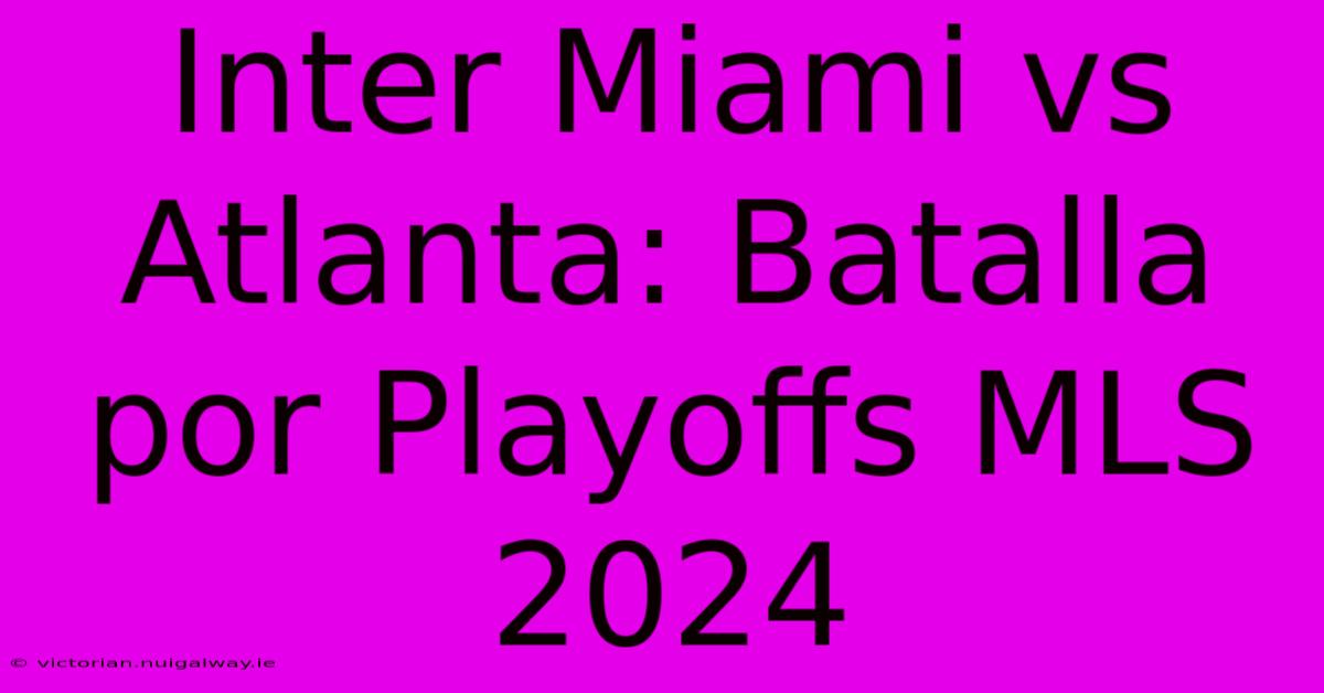 Inter Miami Vs Atlanta: Batalla Por Playoffs MLS 2024