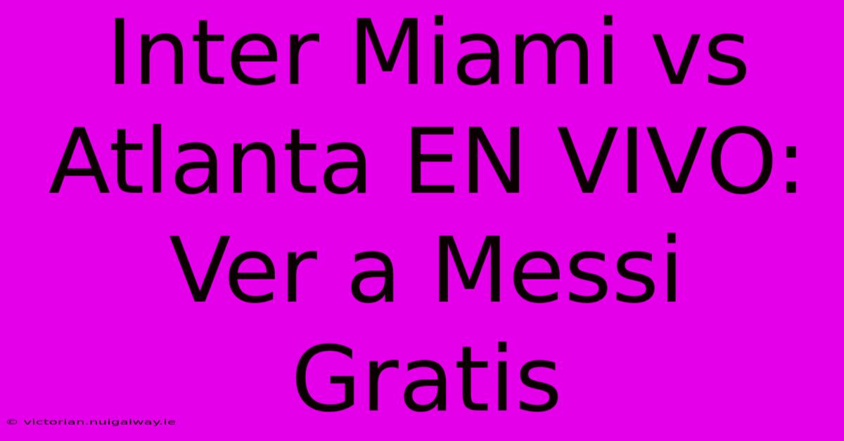 Inter Miami Vs Atlanta EN VIVO: Ver A Messi Gratis