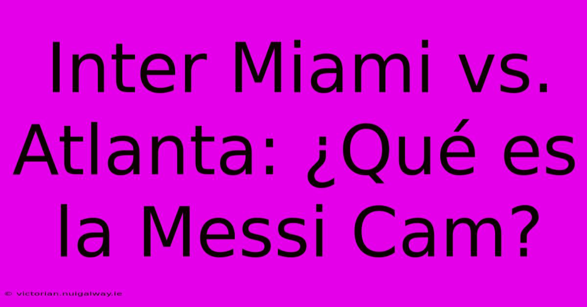 Inter Miami Vs. Atlanta: ¿Qué Es La Messi Cam?