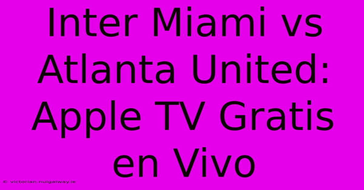 Inter Miami Vs Atlanta United: Apple TV Gratis En Vivo 