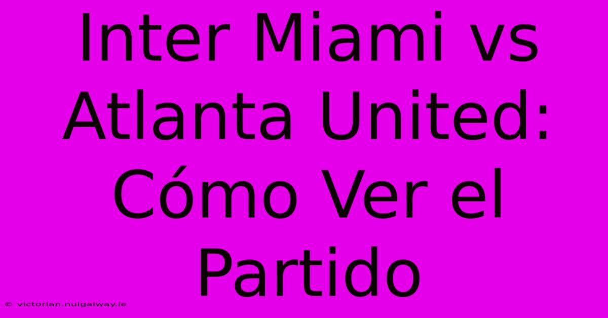 Inter Miami Vs Atlanta United: Cómo Ver El Partido 