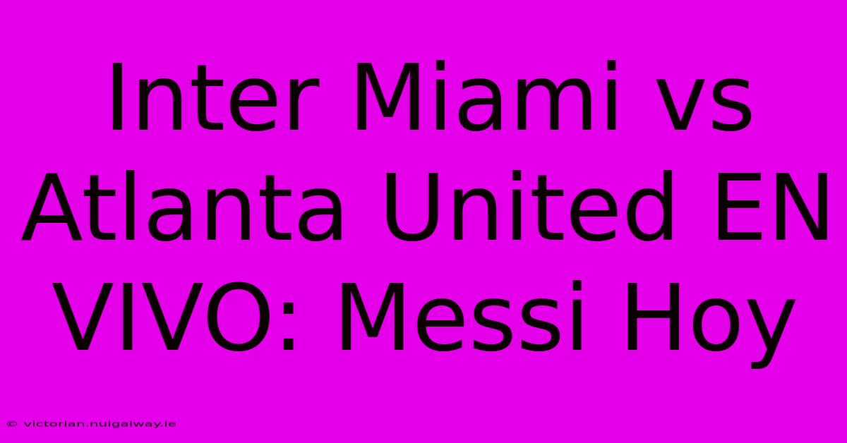 Inter Miami Vs Atlanta United EN VIVO: Messi Hoy