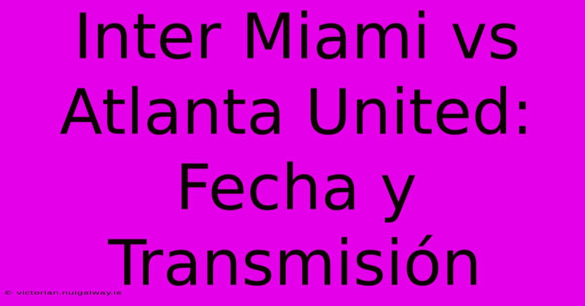 Inter Miami Vs Atlanta United: Fecha Y Transmisión