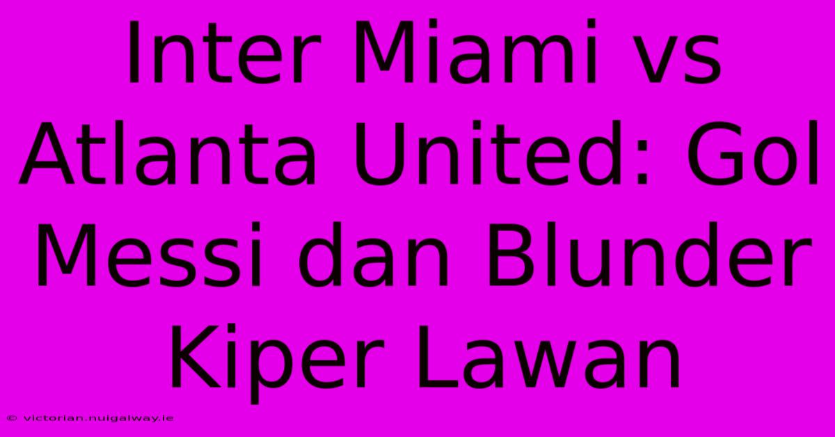 Inter Miami Vs Atlanta United: Gol Messi Dan Blunder Kiper Lawan 