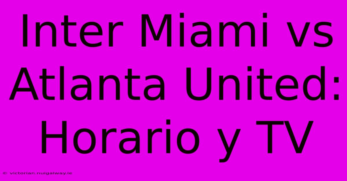 Inter Miami Vs Atlanta United: Horario Y TV