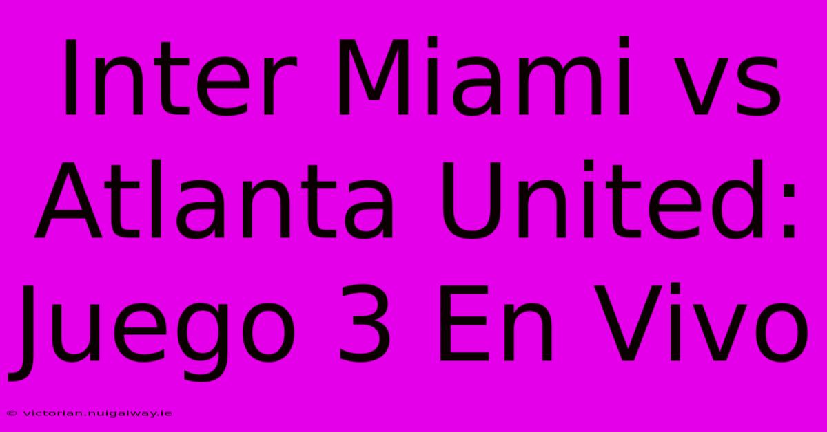 Inter Miami Vs Atlanta United: Juego 3 En Vivo