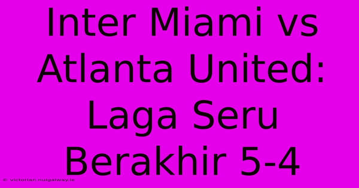 Inter Miami Vs Atlanta United: Laga Seru Berakhir 5-4 