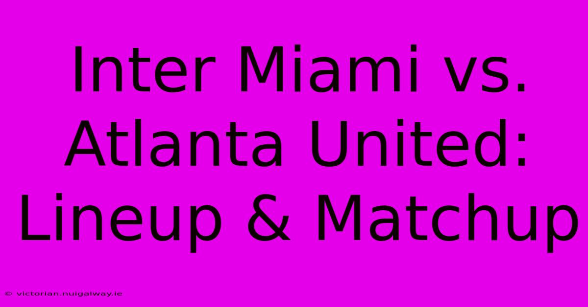 Inter Miami Vs. Atlanta United: Lineup & Matchup 