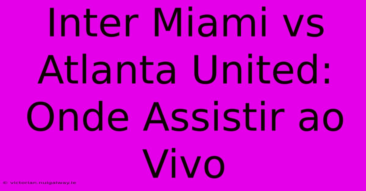 Inter Miami Vs Atlanta United: Onde Assistir Ao Vivo