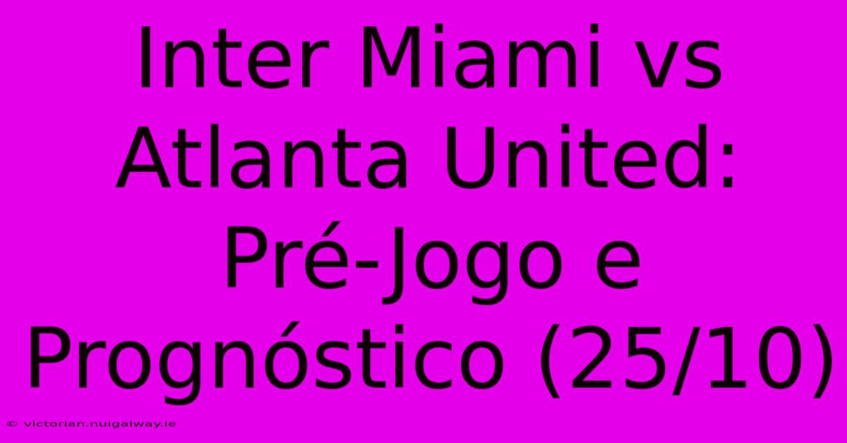 Inter Miami Vs Atlanta United: Pré-Jogo E Prognóstico (25/10) 