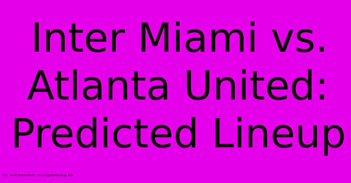 Inter Miami Vs. Atlanta United: Predicted Lineup