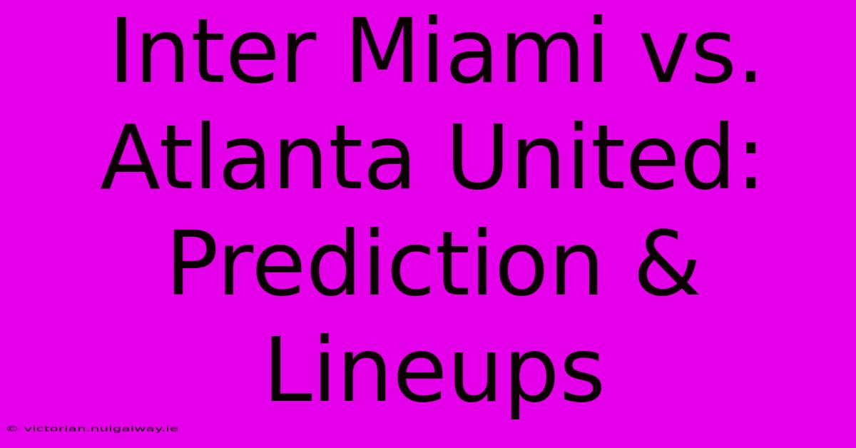 Inter Miami Vs. Atlanta United: Prediction & Lineups