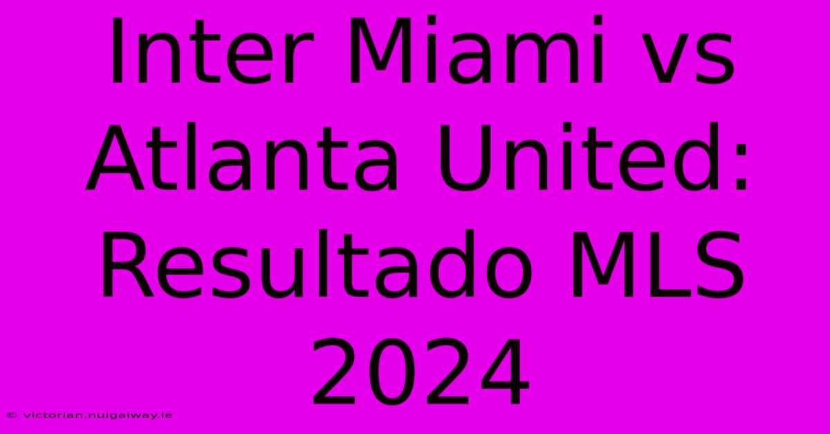 Inter Miami Vs Atlanta United: Resultado MLS 2024