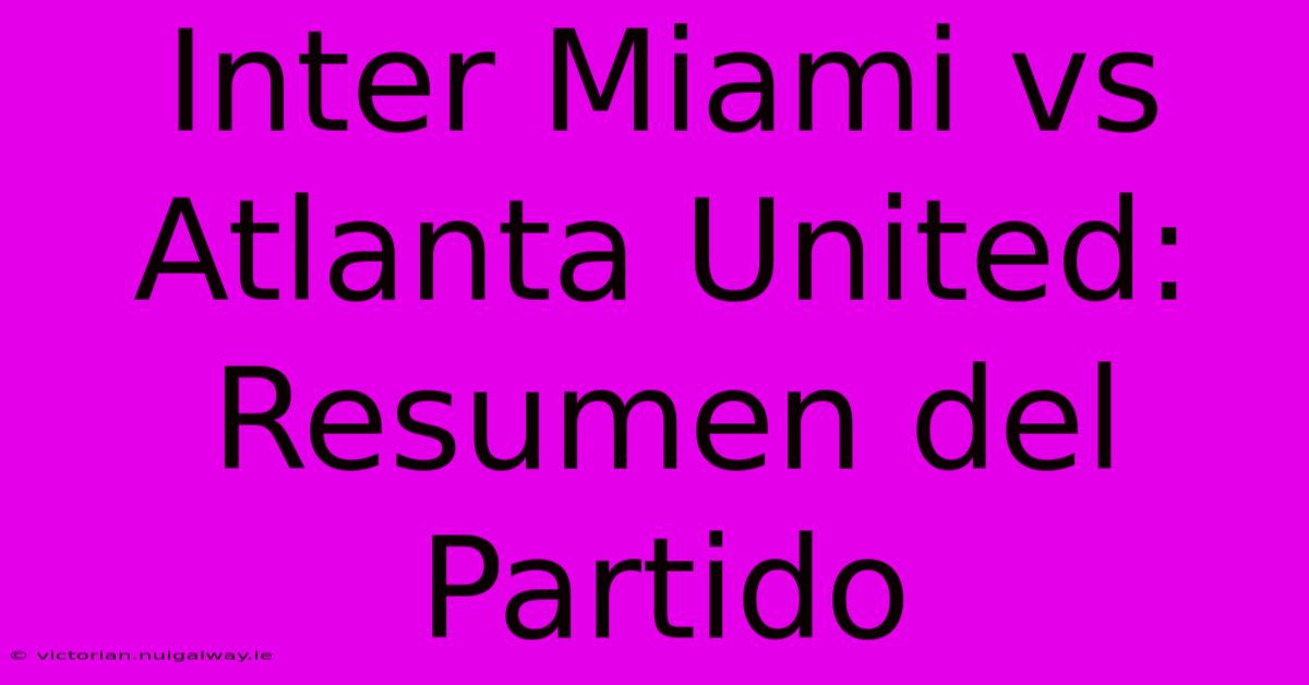 Inter Miami Vs Atlanta United: Resumen Del Partido