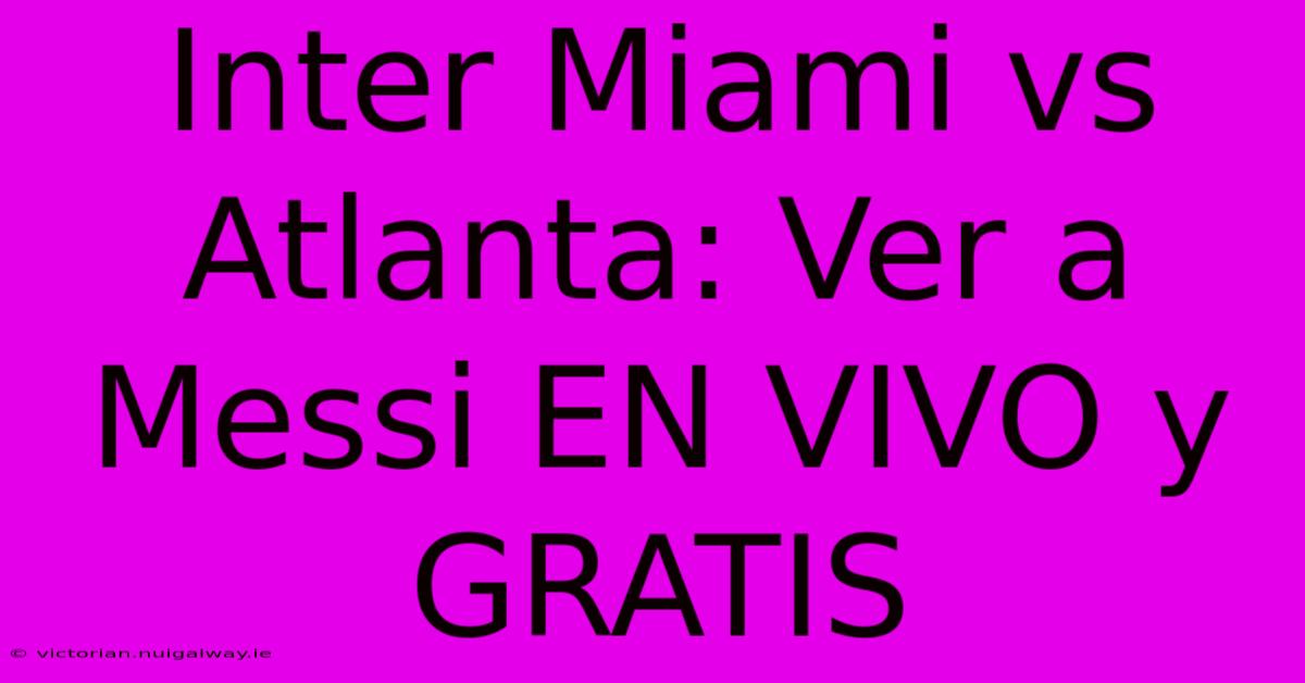 Inter Miami Vs Atlanta: Ver A Messi EN VIVO Y GRATIS 