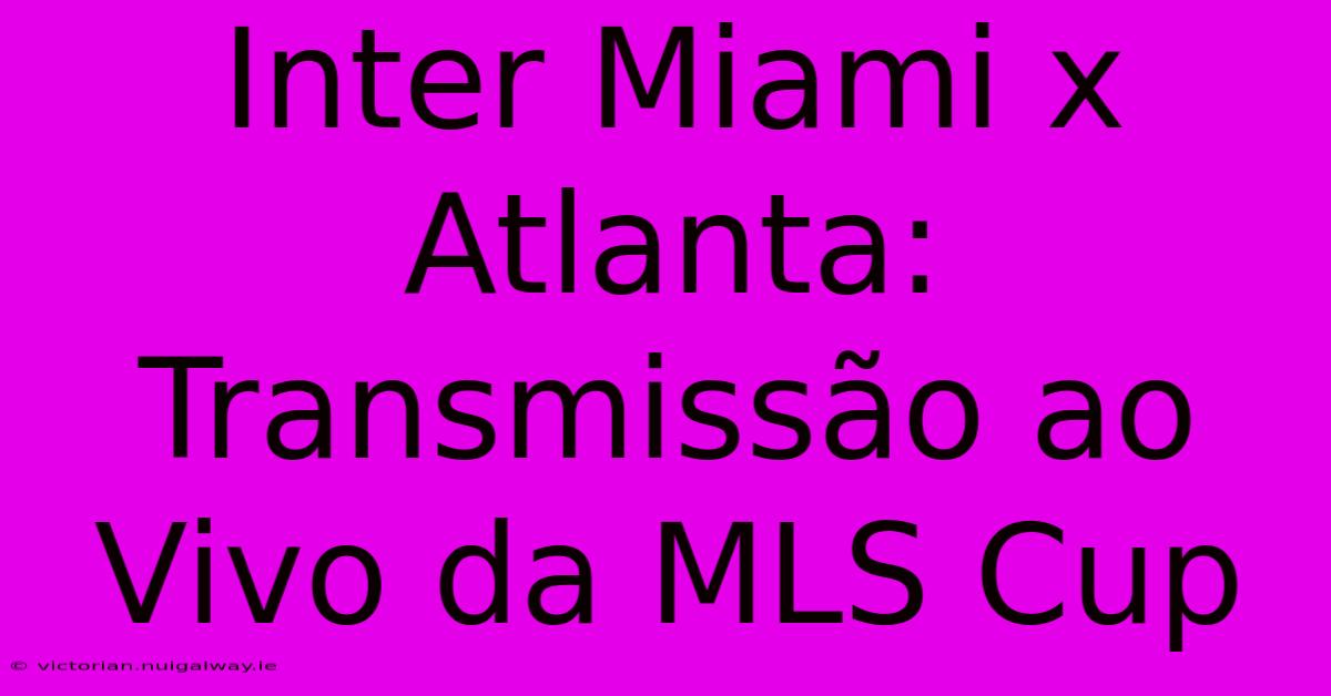 Inter Miami X Atlanta: Transmissão Ao Vivo Da MLS Cup