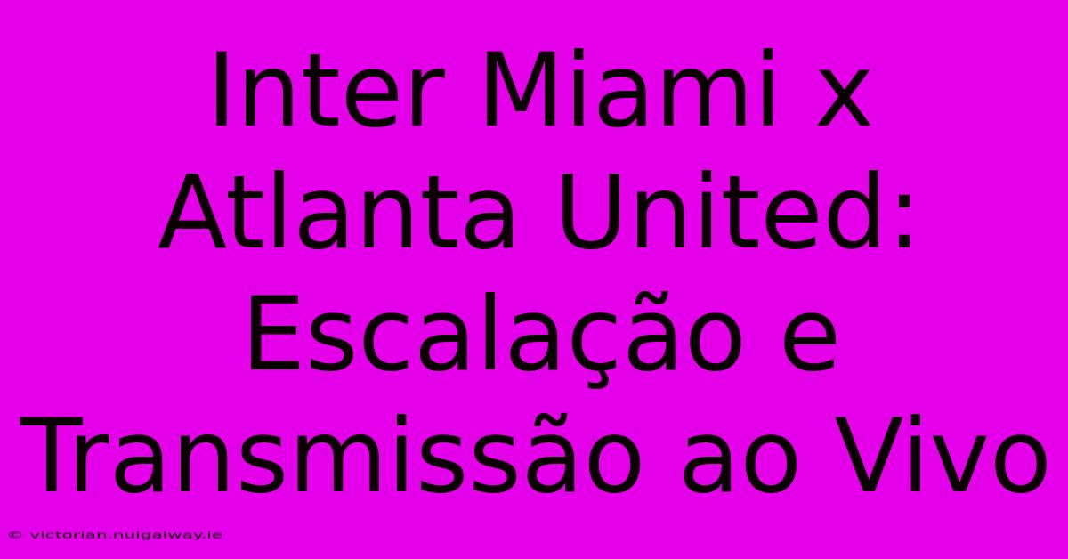 Inter Miami X Atlanta United: Escalação E Transmissão Ao Vivo