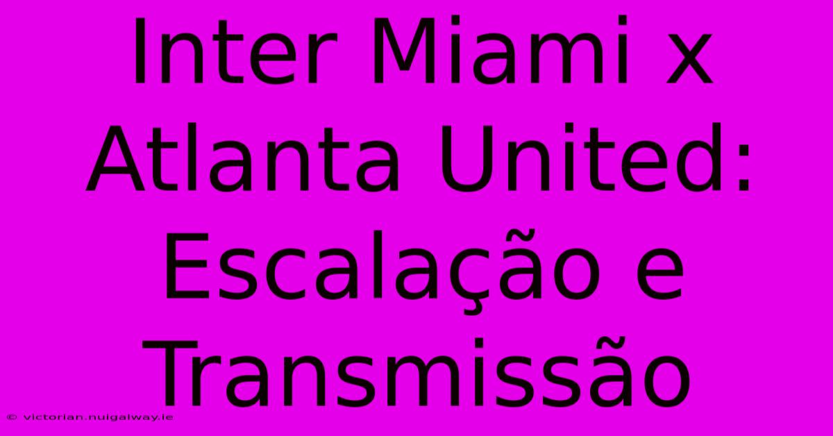 Inter Miami X Atlanta United: Escalação E Transmissão