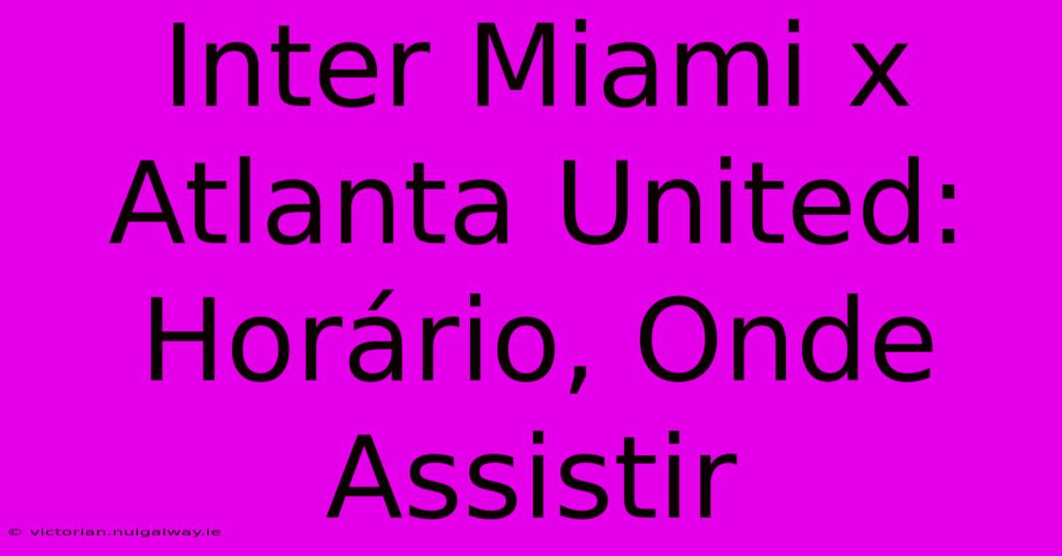 Inter Miami X Atlanta United: Horário, Onde Assistir