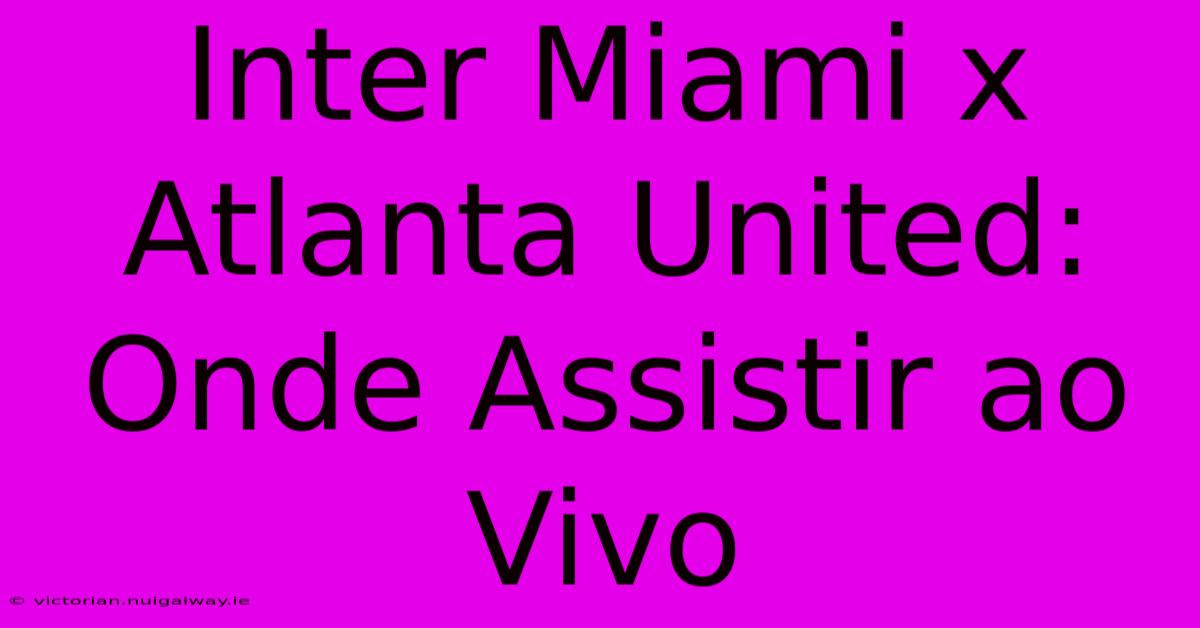 Inter Miami X Atlanta United: Onde Assistir Ao Vivo