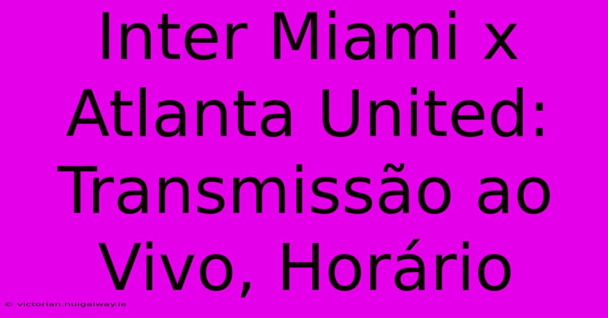 Inter Miami X Atlanta United: Transmissão Ao Vivo, Horário 