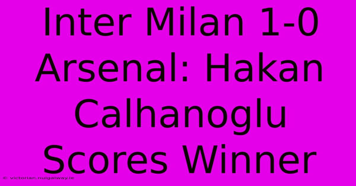 Inter Milan 1-0 Arsenal: Hakan Calhanoglu Scores Winner 