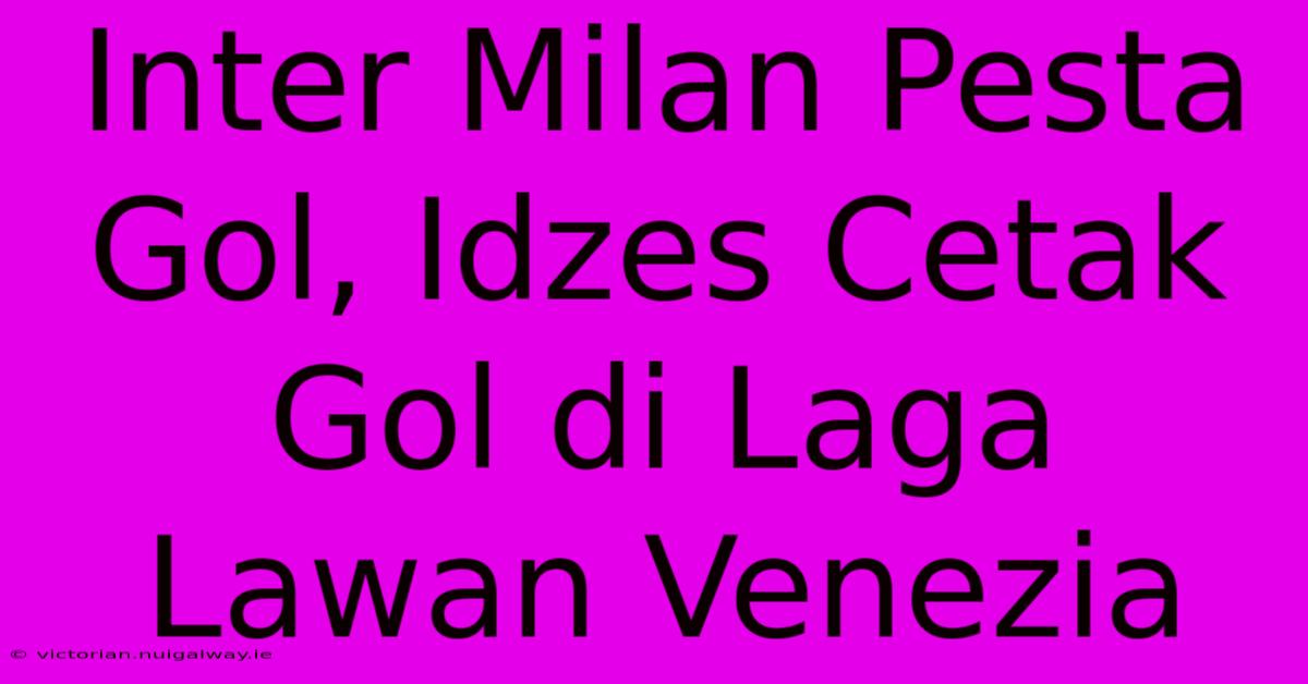 Inter Milan Pesta Gol, Idzes Cetak Gol Di Laga Lawan Venezia 