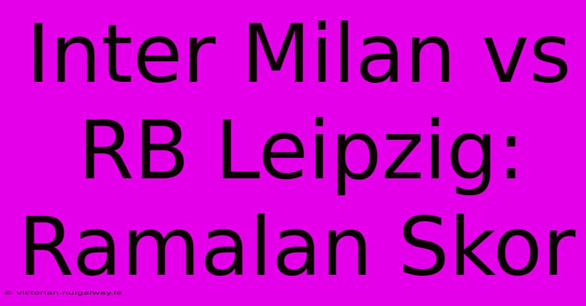 Inter Milan Vs RB Leipzig: Ramalan Skor