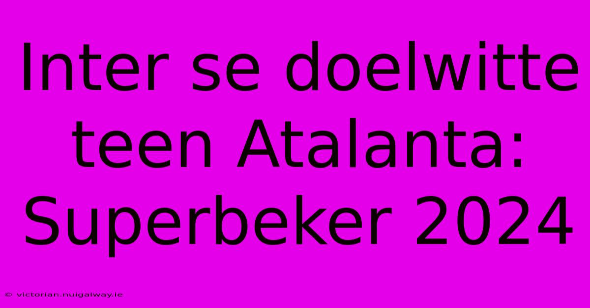 Inter Se Doelwitte Teen Atalanta: Superbeker 2024