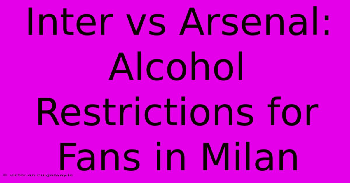 Inter Vs Arsenal: Alcohol Restrictions For Fans In Milan