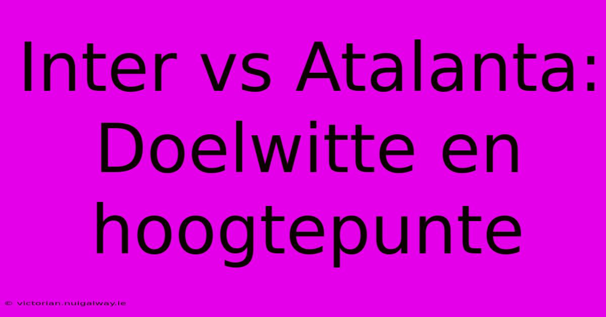 Inter Vs Atalanta: Doelwitte En Hoogtepunte