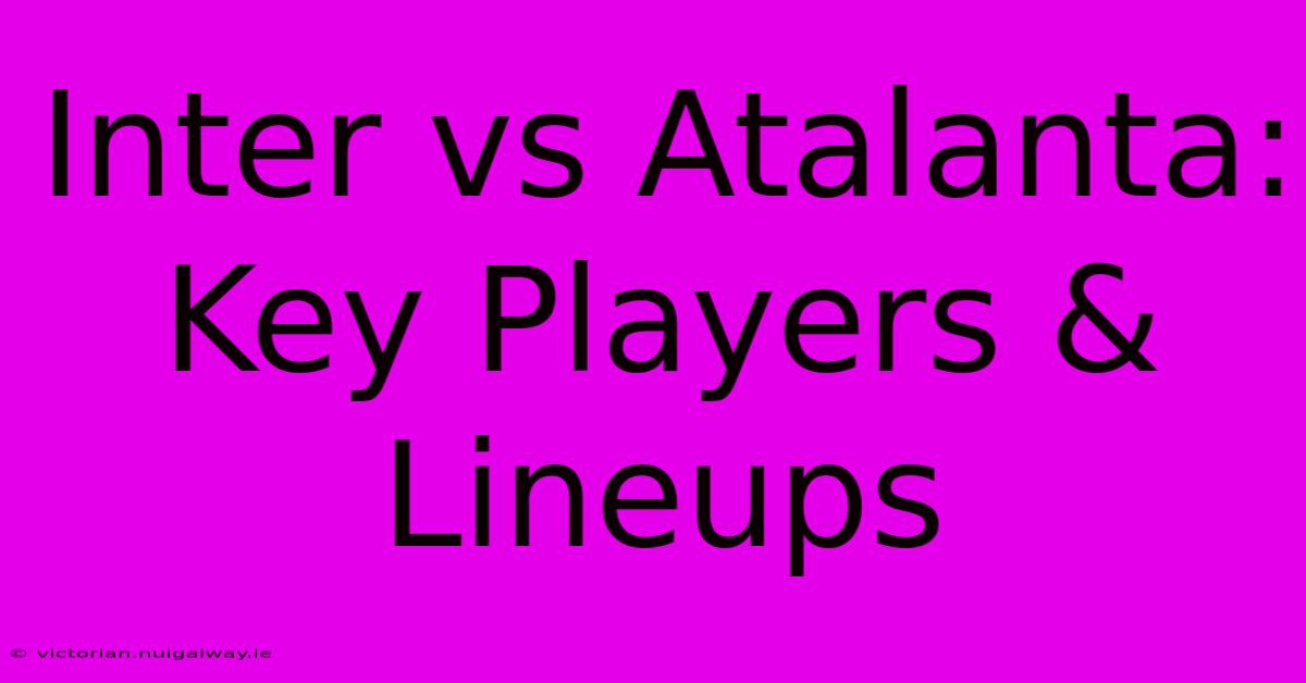 Inter Vs Atalanta: Key Players & Lineups