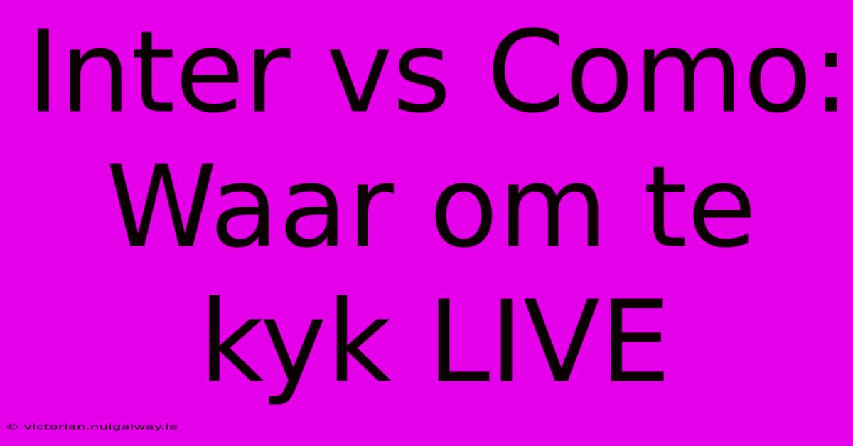 Inter Vs Como: Waar Om Te Kyk LIVE